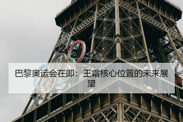 巴黎奥运会在即：王霜核心位置的未来展望